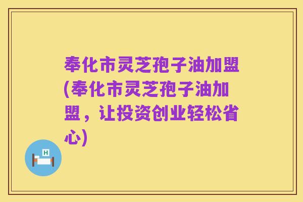 奉化市灵芝孢子油加盟(奉化市灵芝孢子油加盟,让投资创业轻松省心)