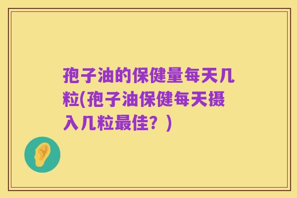 孢子油的保健量每天几粒(孢子油保健每天摄入几粒最佳?)