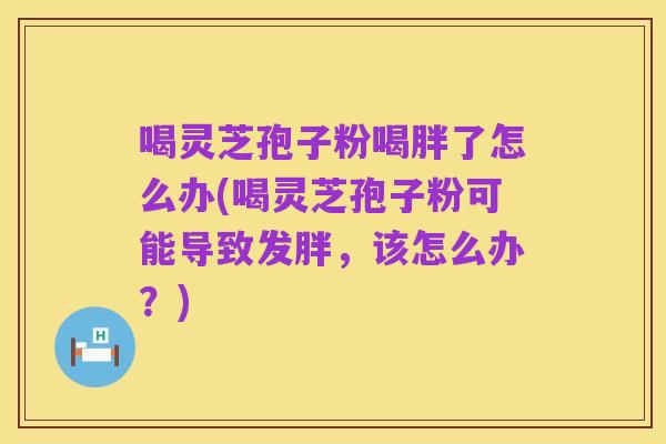 喝灵芝孢子粉喝胖了怎么办(喝灵芝孢子粉可能导致发胖，该怎么办？)