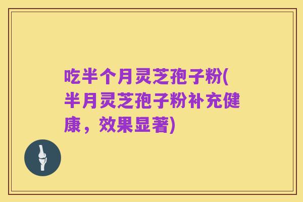吃半个月灵芝孢子粉(半月灵芝孢子粉补充健康,效果显著)