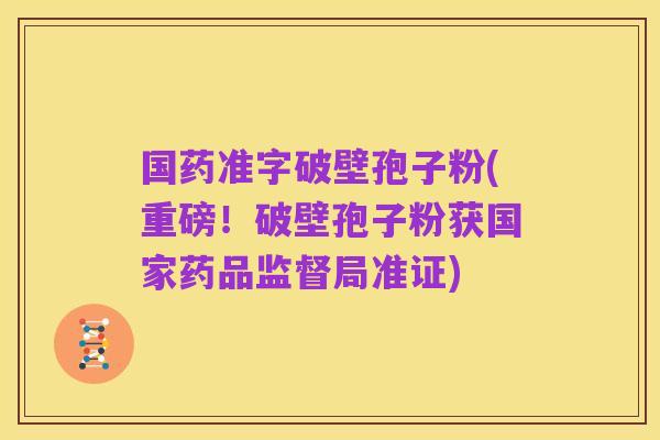 国药准字破壁孢子粉(重磅!破壁孢子粉获国家药品监督局准证)