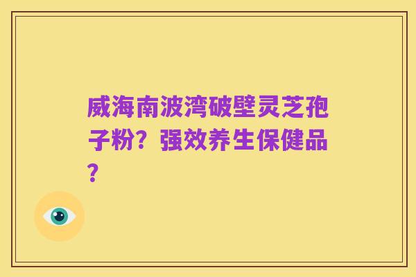 威海南波湾破壁灵芝孢子粉?强效养生保健品?