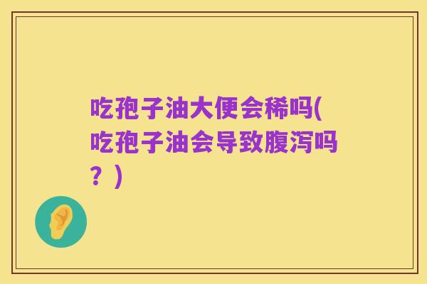 吃孢子油大便会稀吗(吃孢子油会导致腹泻吗？)