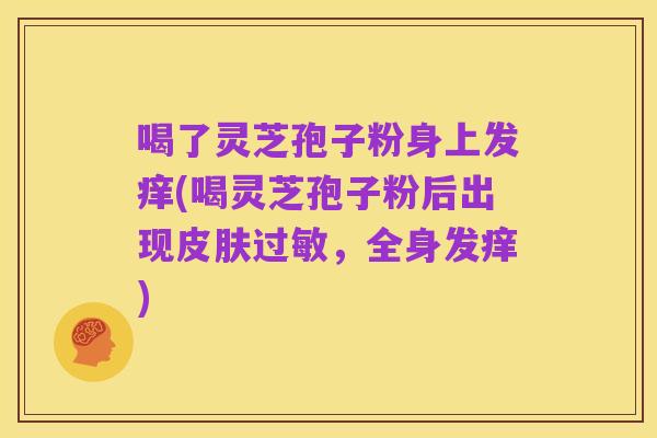 喝了灵芝孢子粉身上发痒(喝灵芝孢子粉后出现皮肤过敏，全身发痒)