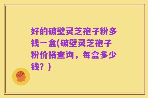 好的破壁灵芝孢子粉多钱一盒(破壁灵芝孢子粉价格查询，每盒多少钱？)