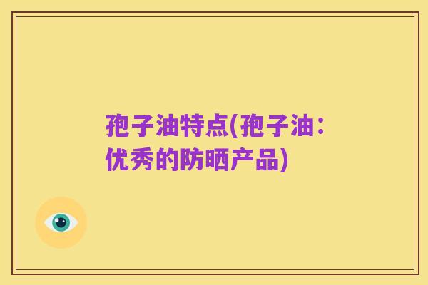 孢子油特点(孢子油：优秀的防晒产品)