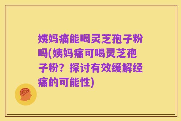 姨妈痛能喝灵芝孢子粉吗(姨妈痛可喝灵芝孢子粉？探讨有效缓解经痛的可能性)