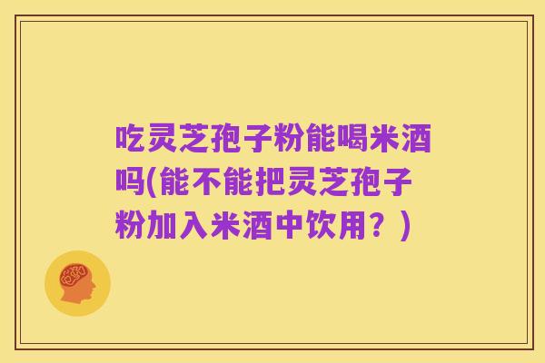 吃灵芝孢子粉能喝米酒吗(能不能把灵芝孢子粉加入米酒中饮用?)