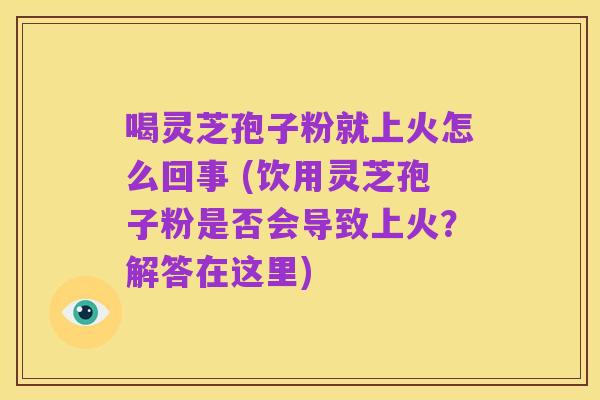 喝灵芝孢子粉就上火怎么回事 (饮用灵芝孢子粉是否会导致上火？解答在这里)