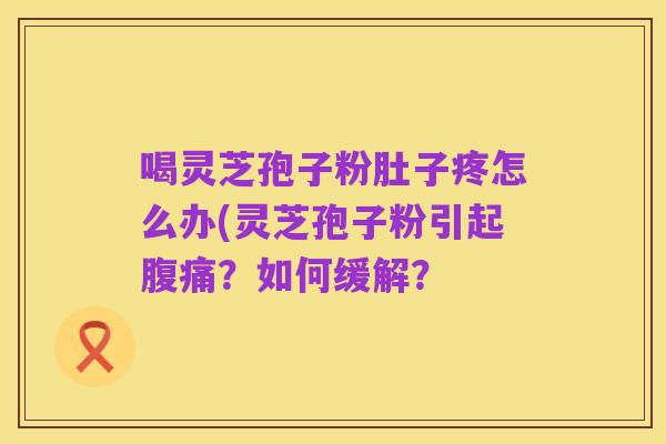 喝灵芝孢子粉肚子疼怎么办(灵芝孢子粉引起腹痛?如何缓解?