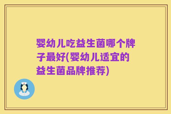 婴幼儿吃益生菌哪个牌子最好(婴幼儿适宜的益生菌品牌推荐)
