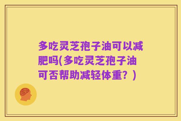 多吃灵芝孢子油可以减肥吗(多吃灵芝孢子油可否帮助减轻体重?)