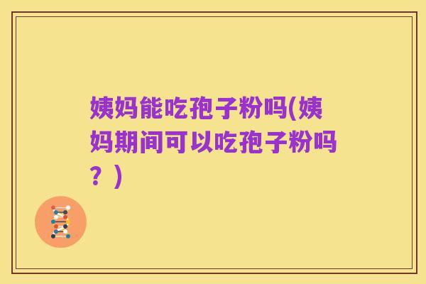 姨妈能吃孢子粉吗(姨妈期间可以吃孢子粉吗?)