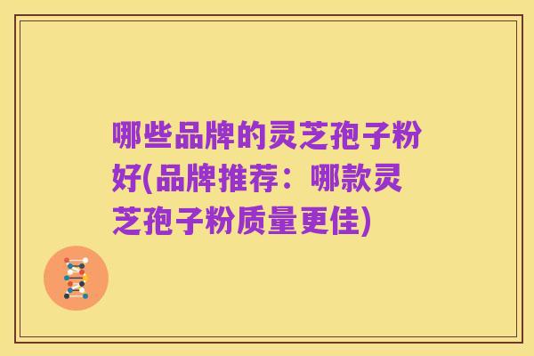 哪些品牌的灵芝孢子粉好(品牌推荐:哪款灵芝孢子粉质量更佳)