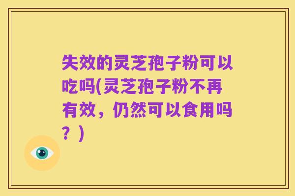 失效的灵芝孢子粉可以吃吗(灵芝孢子粉不再有效,仍然可以食用吗?)