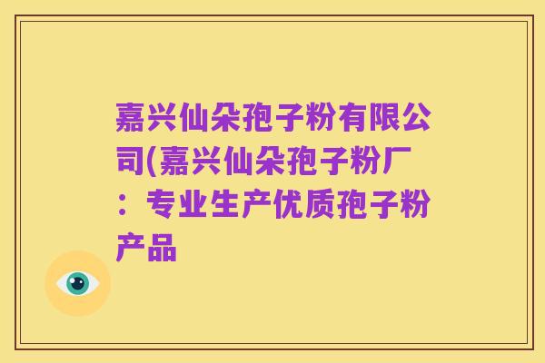 嘉兴仙朵孢子粉有限公司(嘉兴仙朵孢子粉厂:专业生产优质孢子粉产品