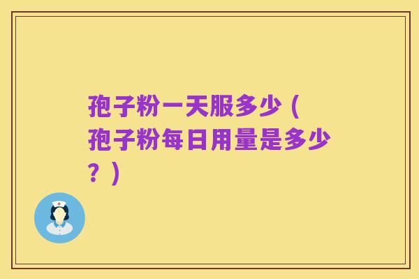 孢子粉一天服多少 (孢子粉每日用量是多少?)