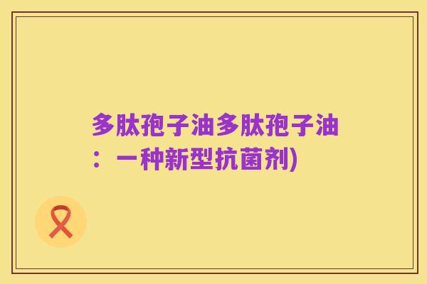 多肽孢子油多肽孢子油:一种新型抗菌剂)
