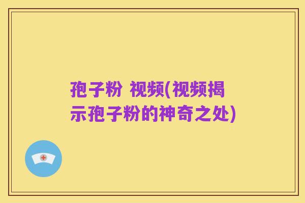 孢子粉 视频(视频揭示孢子粉的神奇之处)