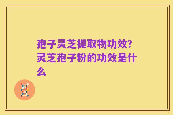 孢子灵芝提取物功效？灵芝孢子粉的功效是什么