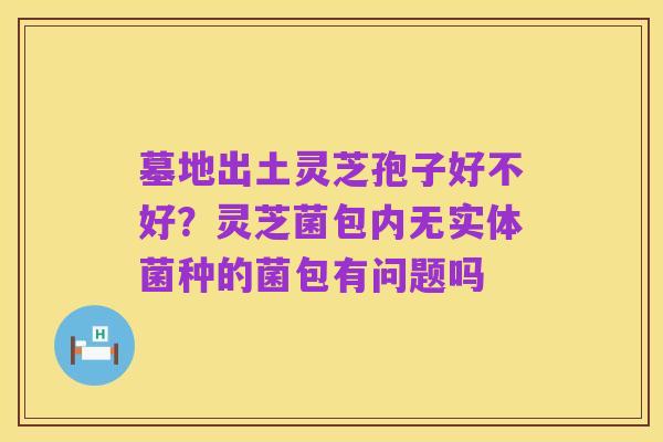 墓地出土灵芝孢子好不好?灵芝菌包内无实体菌种的菌包有问题吗