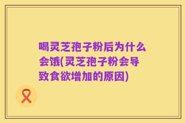 喝灵芝孢子粉后为什么会饿(灵芝孢子粉会导致食欲增加的原因)