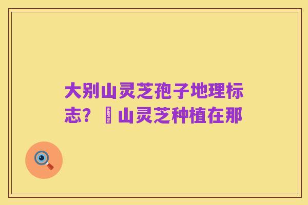 大别山灵芝孢子地理标志?碭山灵芝种植在那