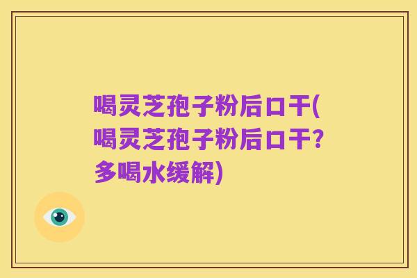 喝灵芝孢子粉后口干(喝灵芝孢子粉后口干?多喝水缓解)