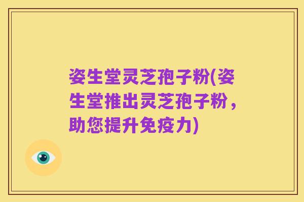 姿生堂灵芝孢子粉(姿生堂推出灵芝孢子粉,助您提升免疫力)