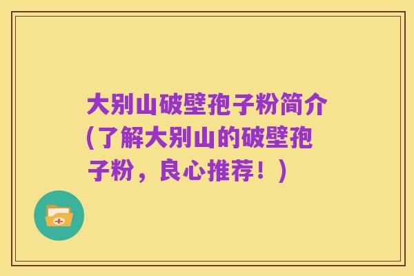 大别山破壁孢子粉简介(了解大别山的破壁孢子粉,良心推荐!)
