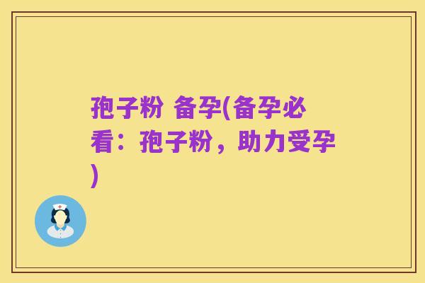 孢子粉 备孕(备孕必看：孢子粉，助力受孕)