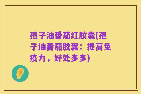 孢子油番茄红胶囊(孢子油番茄胶囊:提高免疫力,好处多多)