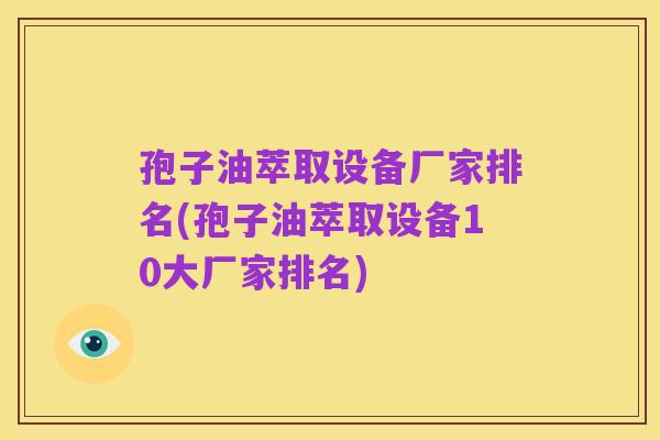孢子油萃取设备厂家排名(孢子油萃取设备10大厂家排名)