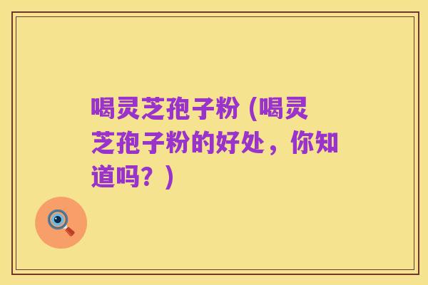 喝灵芝孢子粉 (喝灵芝孢子粉的好处,你知道吗?)