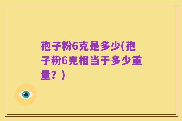 孢子粉6克是多少(孢子粉6克相当于多少重量?)