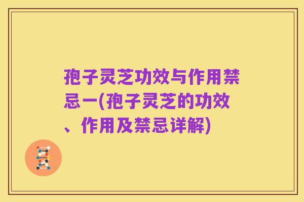 孢子灵芝功效与作用禁忌一(孢子灵芝的功效、作用及禁忌详解)