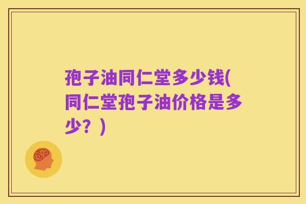 孢子油同仁堂多少钱(同仁堂孢子油价格是多少?)