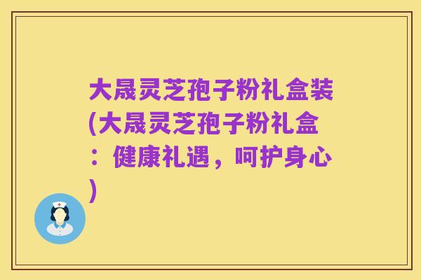 大晟灵芝孢子粉礼盒装(大晟灵芝孢子粉礼盒:健康礼遇,呵护身心)