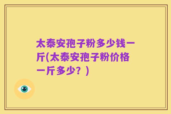 太泰安孢子粉多少钱一斤(太泰安孢子粉价格一斤多少?)