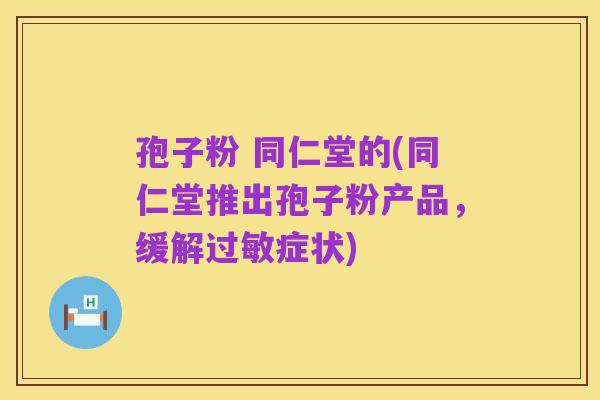 孢子粉 同仁堂的(同仁堂推出孢子粉产品，缓解过敏症状)
