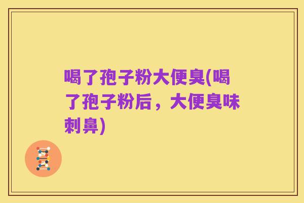喝了孢子粉大便臭(喝了孢子粉后,大便臭味刺鼻)