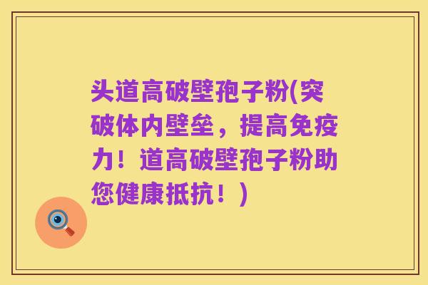 头道高破壁孢子粉(突破体内壁垒,提高免疫力!道高破壁孢子粉助您健康抵抗!)
