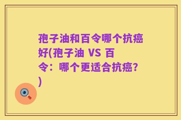 孢子油和百令哪个抗癌好(孢子油 VS 百令:哪个更适合抗癌?)