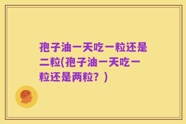 孢子油一天吃一粒还是二粒(孢子油一天吃一粒还是两粒？)