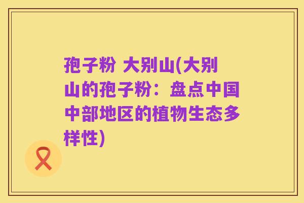 孢子粉 大别山(大别山的孢子粉：盘点中国中部地区的植物生态多样性)