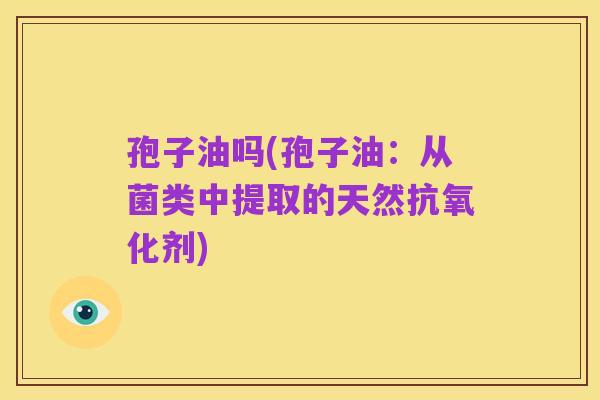 孢子油吗(孢子油:从菌类中提取的天然抗氧化剂)