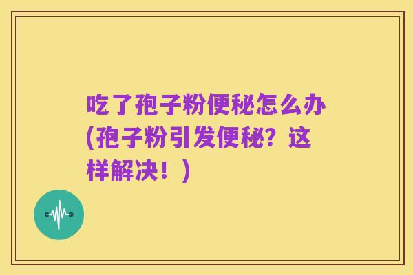 吃了孢子粉便秘怎么办(孢子粉引发便秘?这样解决!)