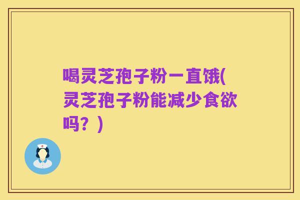 喝灵芝孢子粉一直饿(灵芝孢子粉能减少食欲吗?)
