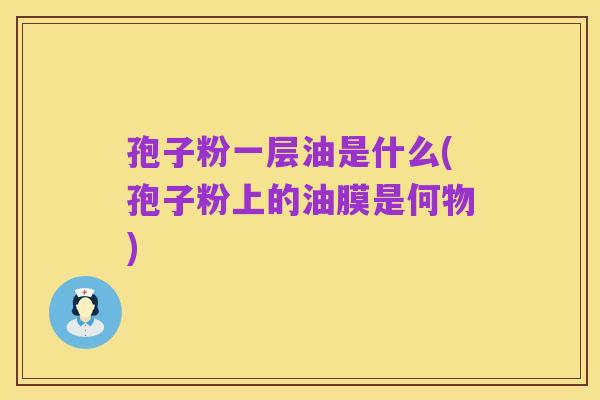 孢子粉一层油是什么(孢子粉上的油膜是何物)