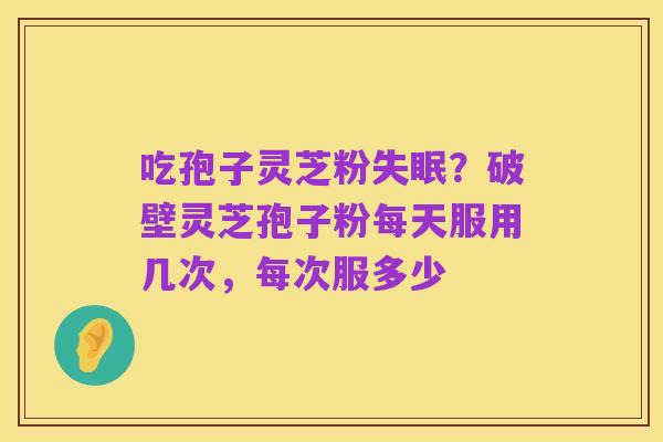 吃孢子灵芝粉失眠?破壁灵芝孢子粉每天服用几次,每次服多少